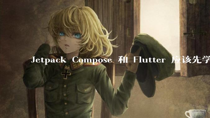 Jetpack Compose 和 Flutter 应该先学哪个呢？